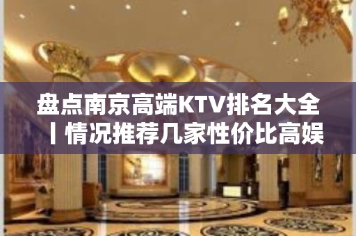 盘点南京高端KTV排名大全丨情况推荐几家性价比高娱乐会所