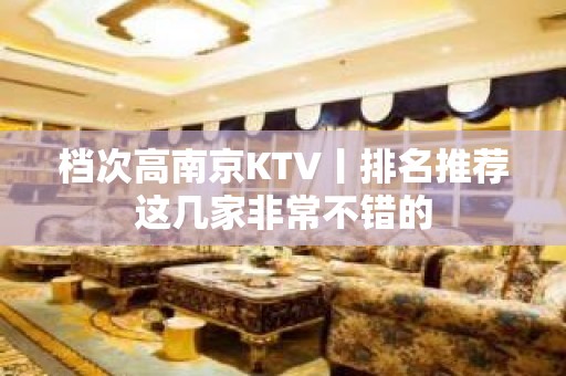 档次高南京KTV丨排名推荐这几家非常不错的