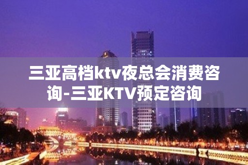 三亚高档ktv夜总会消费咨询-三亚KTV预定咨询