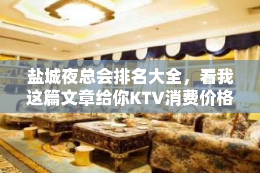 盐城夜总会排名大全，看我这篇文章给你KTV消费价格