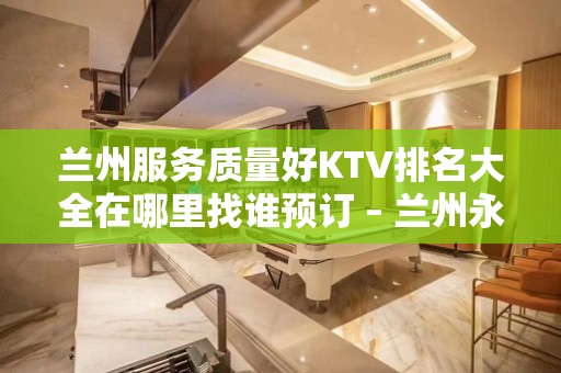 兰州服务质量好KTV排名大全在哪里找谁预订 – 兰州永登KTV排名大全