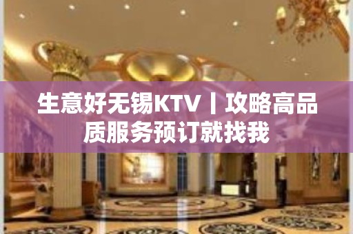 生意好无锡KTV丨攻略高品质服务预订就找我