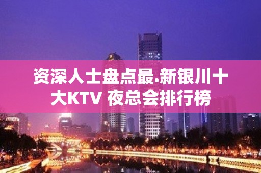 资深人士盘点最.新银川十大KTV 夜总会排行榜