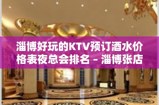 淄博好玩的KTV预订酒水价格表夜总会排名 – 淄博张店KTV排名大全