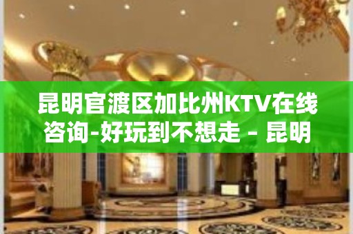 昆明官渡区加比州KTV在线咨询-好玩到不想走 – 昆明官渡KTV排名大全