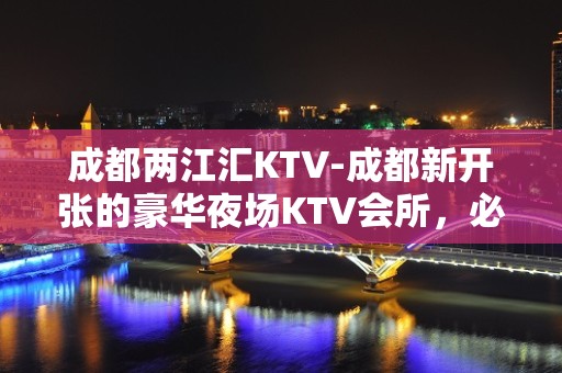 成都两江汇KTV-成都新开张的豪华夜场KTV会所，必玩夜总会！