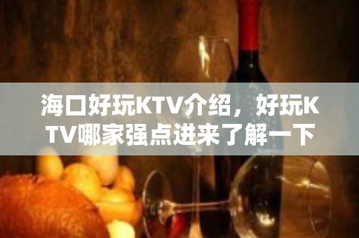 海口好玩KTV介绍，好玩KTV哪家强点进来了解一下