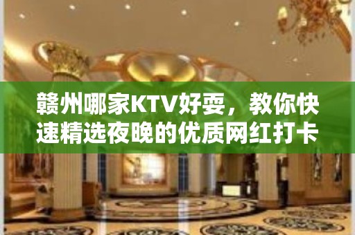 赣州哪家KTV好耍，教你快速精选夜晚的优质网红打卡点