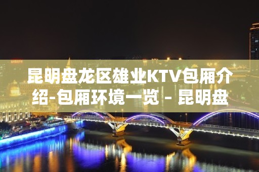 昆明盘龙区雄业KTV包厢介绍-包厢环境一览 – 昆明盘龙KTV排名大全