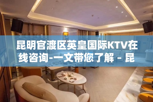 昆明官渡区英皇国际KTV在线咨询-一文带您了解 – 昆明官渡KTV排名大全