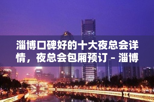 淄博口碑好的十大夜总会详情，夜总会包厢预订 – 淄博张店KTV排名大全