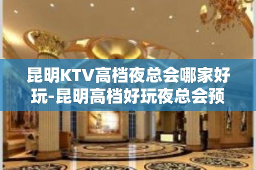 昆明KTV高档夜总会哪家好玩-昆明高档好玩夜总会预定