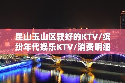 昆山玉山区较好的KTV/缤纷年代娱乐KTV/消费明细。