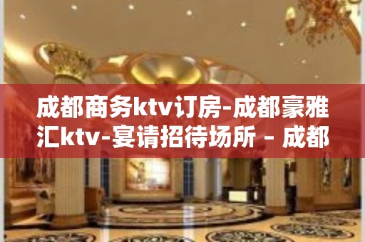 成都商务ktv订房-成都豪雅汇ktv-宴请招待场所 – 成都新津KTV排名大全