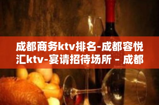 成都商务ktv排名-成都容悦汇ktv-宴请招待场所 – 成都双流KTV排名大全