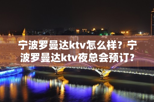 宁波罗曼达ktv怎么样？宁波罗曼达ktv夜总会预订？