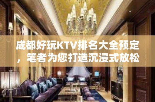 成都好玩KTV排名大全预定，笔者为您打造沉浸式放松