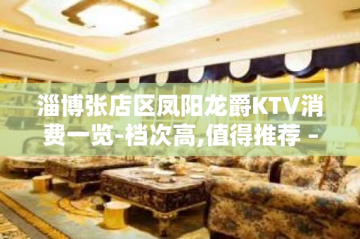 淄博张店区凤阳龙爵KTV消费一览-档次高,值得推荐 – 淄博张店KTV排名大全