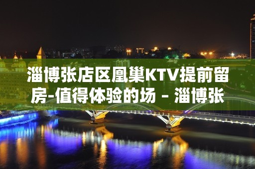 淄博张店区凰巢KTV提前留房-值得体验的场 – 淄博张店KTV排名大全