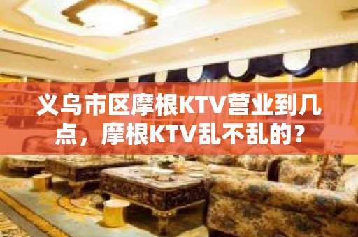 义乌市区摩根KTV营业到几点，摩根KTV乱不乱的？