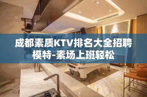 成都素质KTV排名大全招聘模特-素场上班轻松