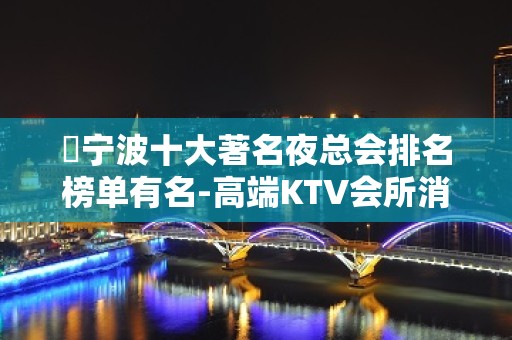 ​宁波十大著名夜总会排名榜单有名-高端KTV会所消费详细预订