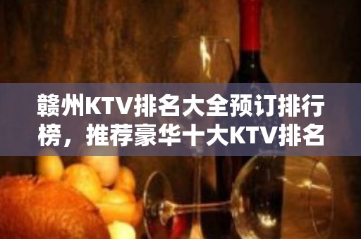 赣州KTV排名大全预订排行榜，推荐豪华十大KTV排名大全预订