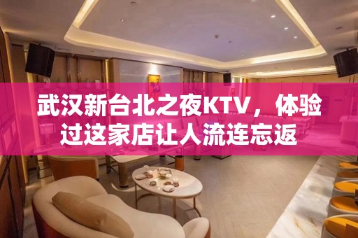 武汉新台北之夜KTV，体验过这家店让人流连忘返