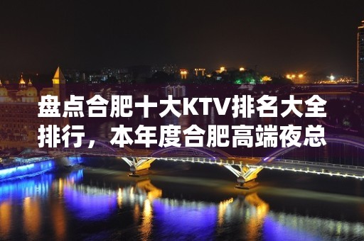 盘点合肥十大KTV排名大全排行，本年度合肥高端夜总会消费