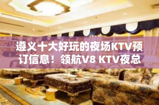 遵义十大好玩的夜场KTV预订信息！领航V8 KTV夜总会预订