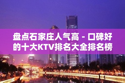 盘点石家庄人气高－口碑好的十大KTV排名大全排名榜预定