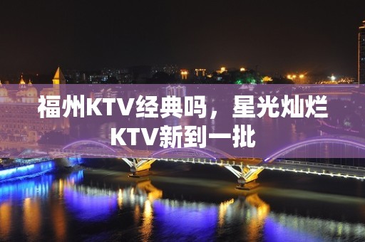 福州KTV经典吗，星光灿烂KTV新到一批