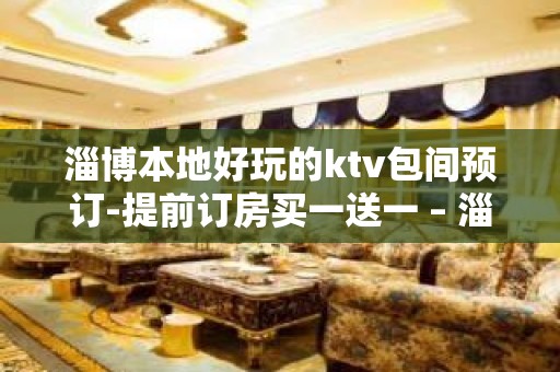 淄博本地好玩的ktv包间预订-提前订房买一送一 – 淄博张店KTV排名大全