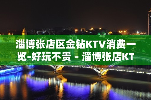 淄博张店区金钻KTV消费一览-好玩不贵 – 淄博张店KTV排名大全