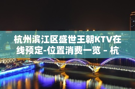 杭州滨江区盛世王朝KTV在线预定-位置消费一览 – 杭州滨江KTV排名大全