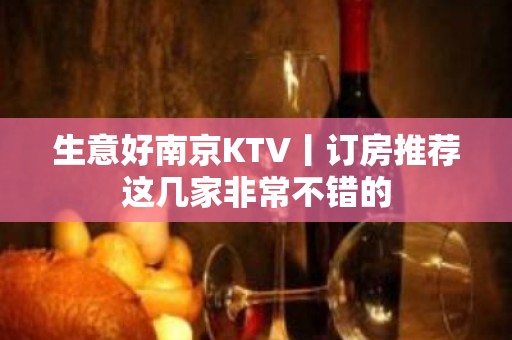 生意好﻿南京KTV丨订房推荐这几家非常不错的