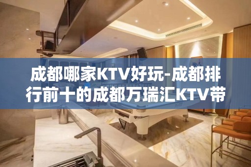 成都哪家KTV好玩-成都排行前十的成都万瑞汇KTV带玩