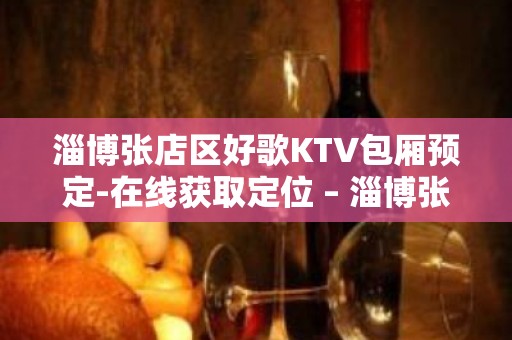 淄博张店区好歌KTV包厢预定-在线获取定位 – 淄博张店KTV排名大全