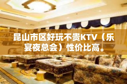 昆山市区好玩不贵KTV（乐宴夜总会）性价比高。