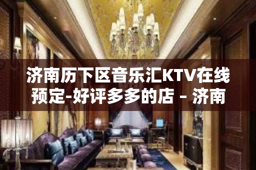 济南历下区音乐汇KTV在线预定-好评多多的店 – 济南历下KTV排名大全