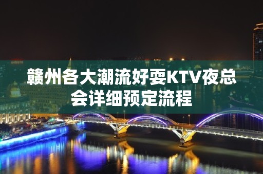 赣州各大潮流好耍KTV夜总会详细预定流程