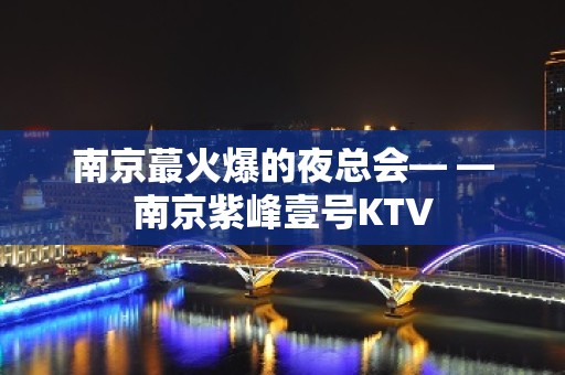 南京蕞火爆的夜总会— —南京紫峰壹号KTV