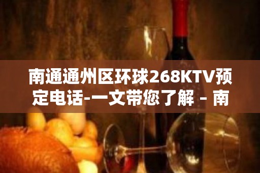 南通通州区环球268KTV预定电话-一文带您了解 – 南通通州KTV排名大全