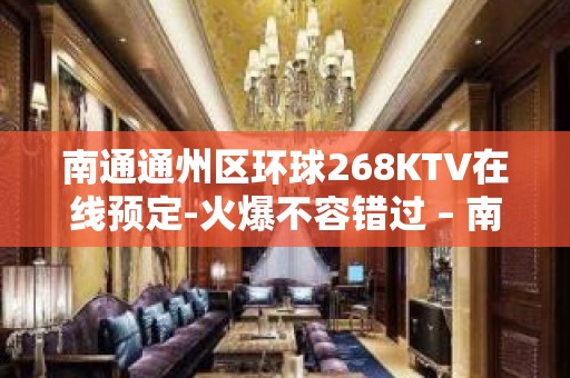 南通通州区环球268KTV在线预定-火爆不容错过 – 南通通州KTV排名大全