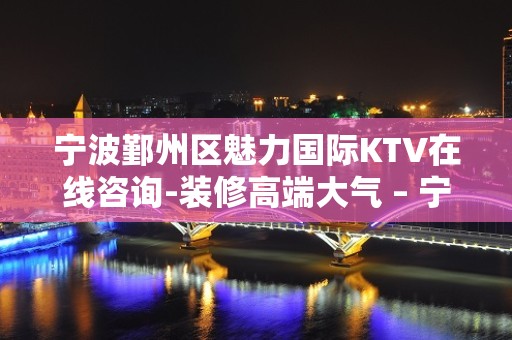 宁波鄞州区魅力国际KTV在线咨询-装修高端大气 – 宁波鄞州KTV排名大全