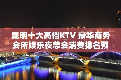 昆明十大高档KTV 豪华商务会所娱乐夜总会消费排名预订