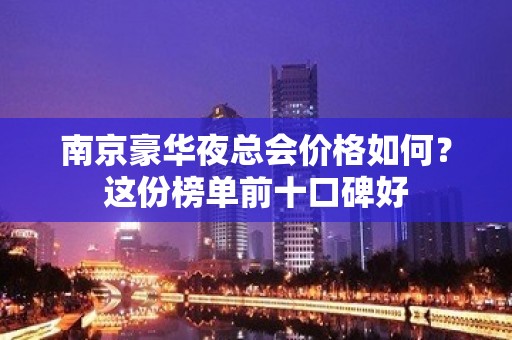 南京豪华夜总会价格如何？这份榜单前十口碑好