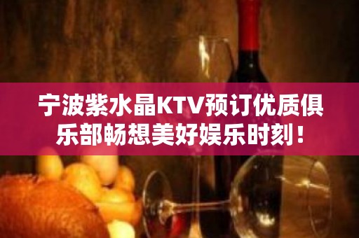 宁波紫水晶KTV预订优质俱乐部畅想美好娱乐时刻！