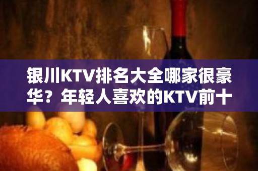 银川KTV排名大全哪家很豪华？年轻人喜欢的KTV前十榜单一览