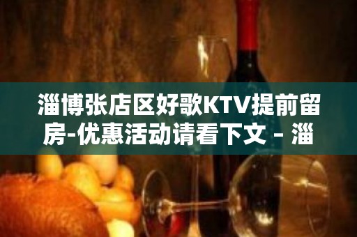 淄博张店区好歌KTV提前留房-优惠活动请看下文 – 淄博张店KTV排名大全